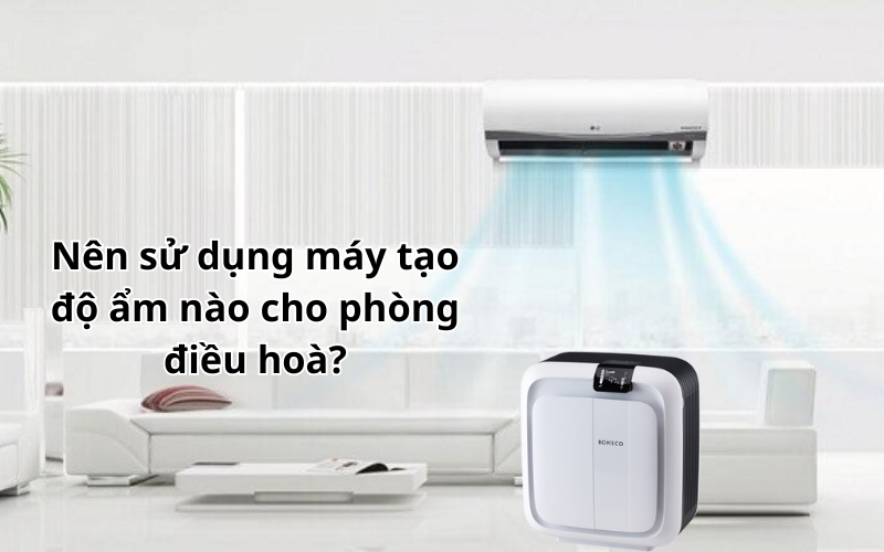 Nên sử dụng máy tạo độ ẩm nào cho phòng điều hoà?