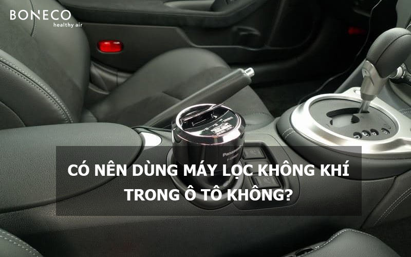 Có nên dùng máy lọc không khí trong ô tô? Máy lọc không khí ô tô loại nào tốt?