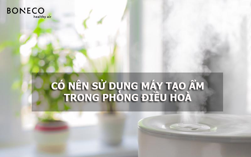 Có nên sử dụng máy tạo ẩm trong phòng điều hoà không?